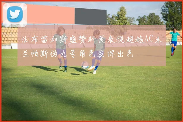 法布雷加斯盛赞科莫表现超越AC米兰帕斯伪九号角色发挥出色