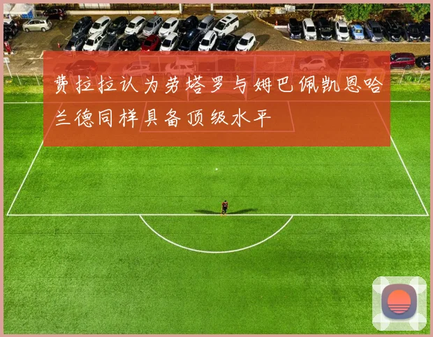 费拉拉认为劳塔罗与姆巴佩凯恩哈兰德同样具备顶级水平