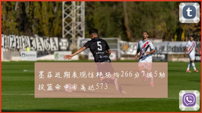 墨菲近期表现惊艳场均266分7板5助投篮命中率高达573